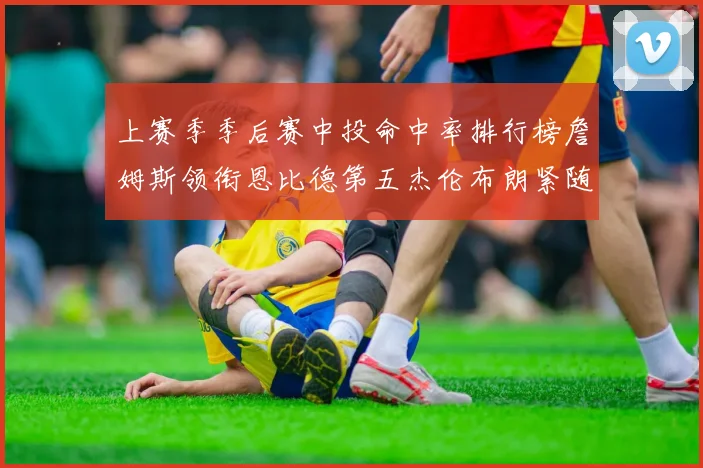 上赛季季后赛中投命中率排行榜詹姆斯领衔恩比德第五杰伦布朗紧随其后