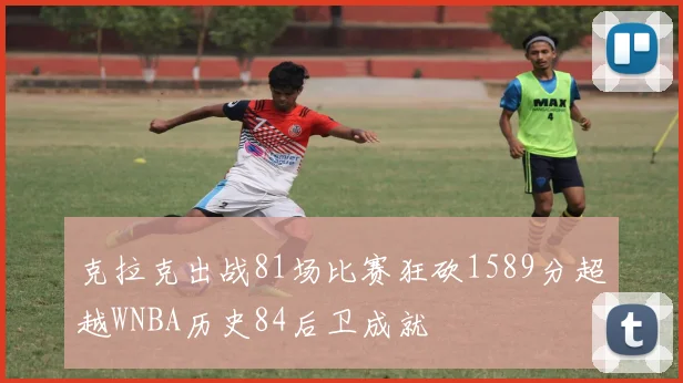 克拉克出战81场比赛狂砍1589分超越WNBA历史84后卫成就