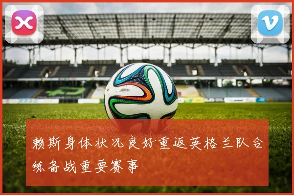 赖斯身体状况良好重返英格兰队合练备战重要赛事