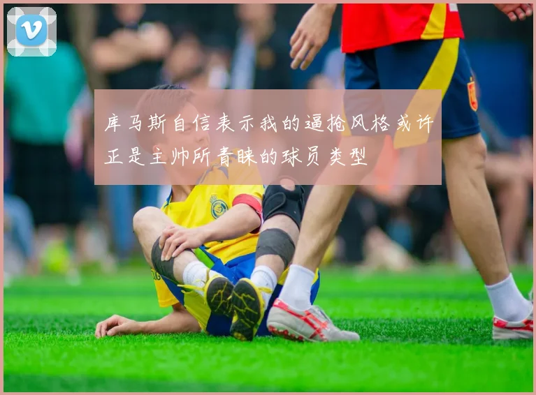 库马斯自信表示我的逼抢风格或许正是主帅所青睐的球员类型