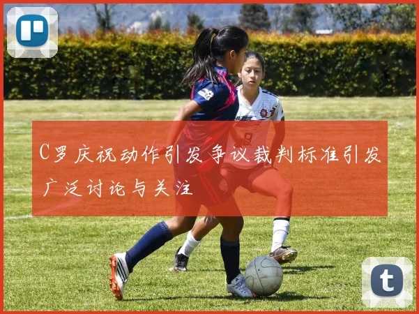 C罗庆祝动作引发争议裁判标准引发广泛讨论与关注