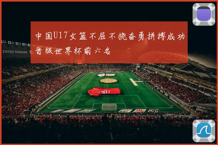 中国U17女篮不屈不挠奋勇拼搏成功晋级世界杯前六名