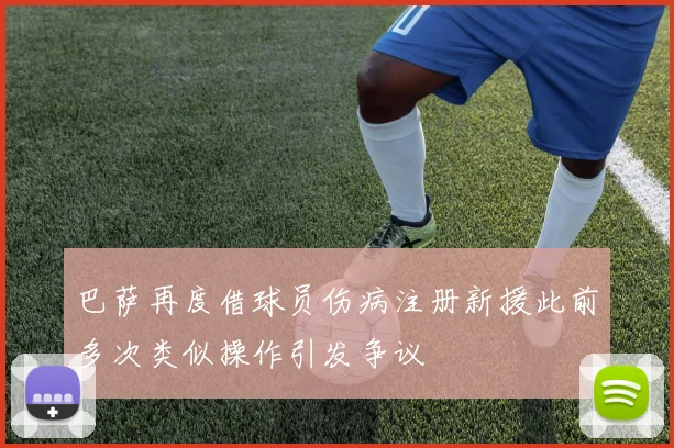 巴萨再度借球员伤病注册新援此前多次类似操作引发争议