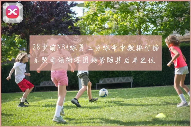 28岁前NBA球员三分球命中数排行榜东契奇领衔塔图姆紧随其后库里位列第三